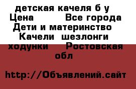 детская качеля б-у › Цена ­ 700 - Все города Дети и материнство » Качели, шезлонги, ходунки   . Ростовская обл.